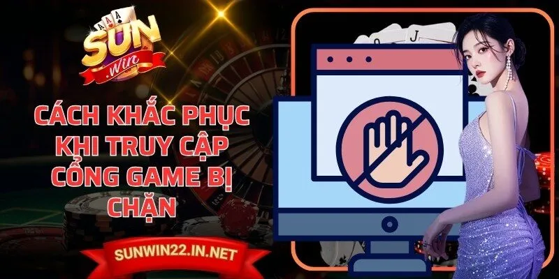 Cách khắc phục khi truy cập cổng game bị chặn